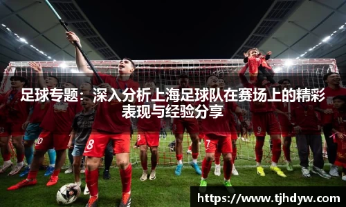 足球专题：深入分析上海足球队在赛场上的精彩表现与经验分享